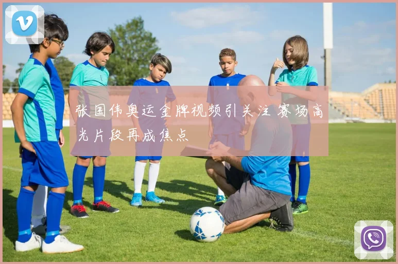 张国伟奥运金牌视频引关注 赛场高光片段再成焦点