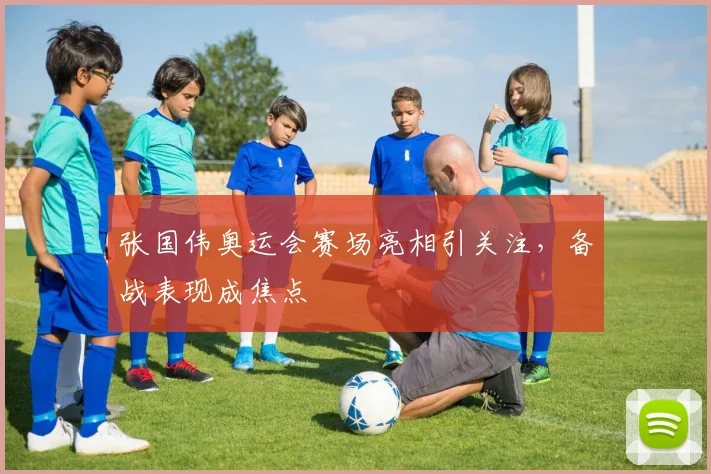 张国伟奥运会赛场亮相引关注，备战表现成焦点