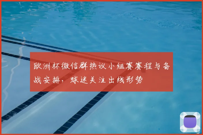 欧洲杯微信群热议小组赛赛程与备战安排，球迷关注出线形势