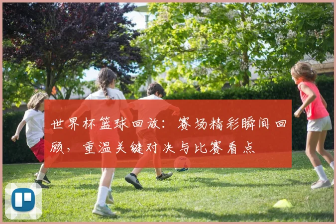 世界杯篮球回放：赛场精彩瞬间回顾，重温关键对决与比赛看点