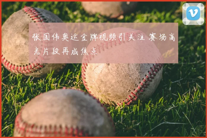 张国伟奥运金牌视频引关注 赛场高光片段再成焦点
